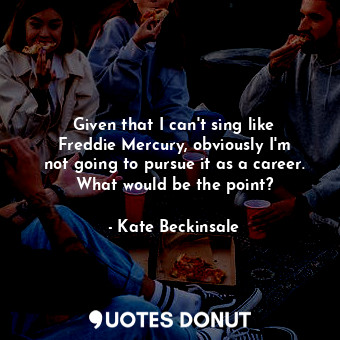  Given that I can&#39;t sing like Freddie Mercury, obviously I&#39;m not going to... - Kate Beckinsale - Quotes Donut
