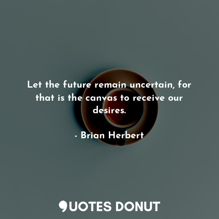  Let the future remain uncertain, for that is the canvas to receive our desires.... - Brian Herbert - Quotes Donut