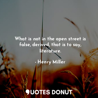 What is not in the open street is false, derived, that is to say, literature.