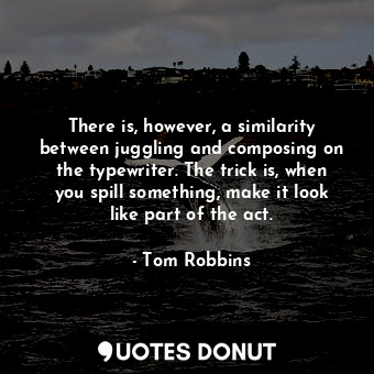 There is, however, a similarity between juggling and composing on the typewriter. The trick is, when you spill something, make it look like part of the act.