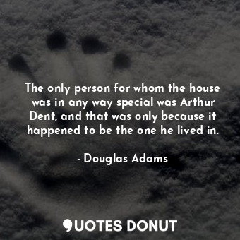 The only person for whom the house was in any way special was Arthur Dent, and that was only because it happened to be the one he lived in.