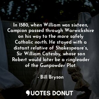  In 1580, when William was sixteen, Campion passed through Warwickshire on his wa... - Bill Bryson - Quotes Donut