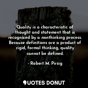 Quality is a characteristic of thought and statement that is recognized by a nonthinking process. Because definitions are a product of rigid, formal thinking, quality cannot be defined.