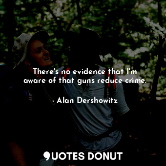  There&#39;s no evidence that I&#39;m aware of that guns reduce crime.... - Alan Dershowitz - Quotes Donut