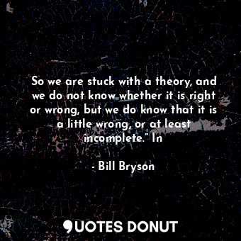  So we are stuck with a theory, and we do not know whether it is right or wrong, ... - Bill Bryson - Quotes Donut