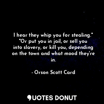  I hear they whip you for stealing." "Or put you in jail, or sell you into slaver... - Orson Scott Card - Quotes Donut