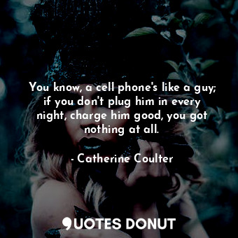  You know, a cell phone's like a guy; if you don't plug him in every night, charg... - Catherine Coulter - Quotes Donut