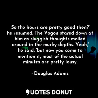  So the hours are pretty good then?' he resumed. The Vogon stared down at him as ... - Douglas Adams - Quotes Donut