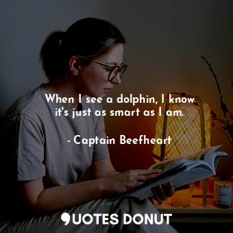  When I see a dolphin, I know it&#39;s just as smart as I am.... - Captain Beefheart - Quotes Donut