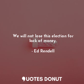  We will not lose this election for lack of money.... - Ed Rendell - Quotes Donut