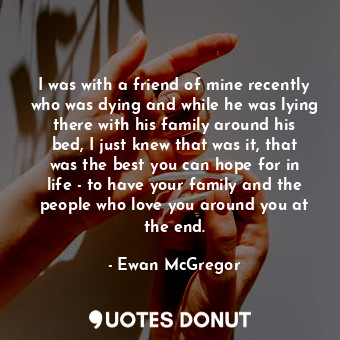  I was with a friend of mine recently who was dying and while he was lying there ... - Ewan McGregor - Quotes Donut