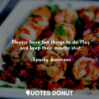  Players have two things to do. Play and keep their mouths shut.... - Sparky Anderson - Quotes Donut