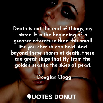  Death is not the end of things, my sister. It is the beginning of a greater adve... - Douglas Clegg - Quotes Donut