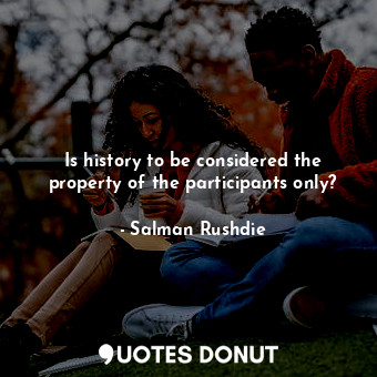 Is history to be considered the property of the participants only?
