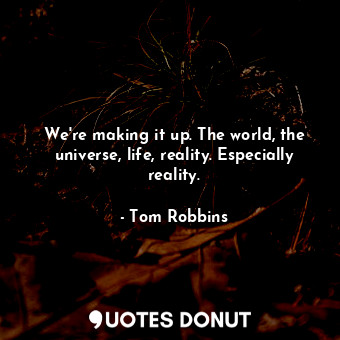  We're making it up. The world, the universe, life, reality. Especially reality.... - Tom Robbins - Quotes Donut