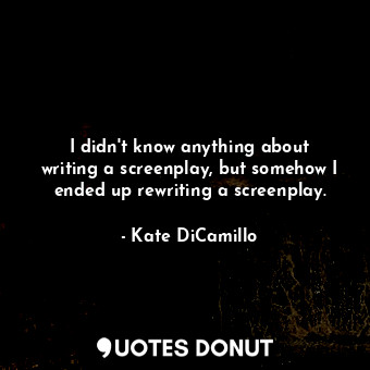  I didn&#39;t know anything about writing a screenplay, but somehow I ended up re... - Kate DiCamillo - Quotes Donut