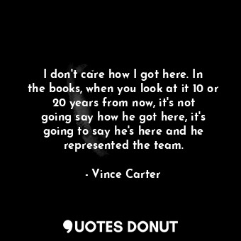 I don&#39;t care how I got here. In the books, when you look at it 10 or 20 years from now, it&#39;s not going say how he got here, it&#39;s going to say he&#39;s here and he represented the team.