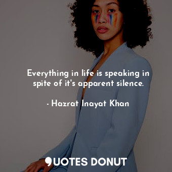 Everything in life is speaking in spite of it&#39;s apparent silence.