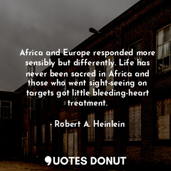 Africa and Europe responded more sensibly but differently. Life has never been sacred in Africa and those who went sight-seeing on targets got little bleeding-heart treatment.