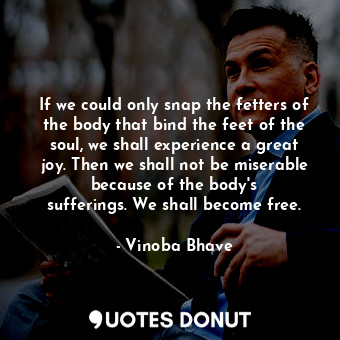  If we could only snap the fetters of the body that bind the feet of the soul, we... - Vinoba Bhave - Quotes Donut