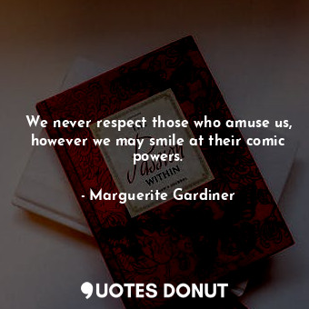We never respect those who amuse us, however we may smile at their comic powers.