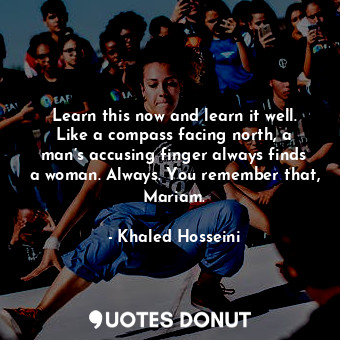 Learn this now and learn it well. Like a compass facing north, a man’s accusing finger always finds a woman. Always. You remember that, Mariam.