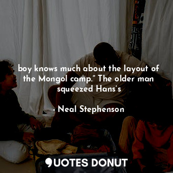 boy knows much about the layout of the Mongol camp.” The older man squeezed Hans’s