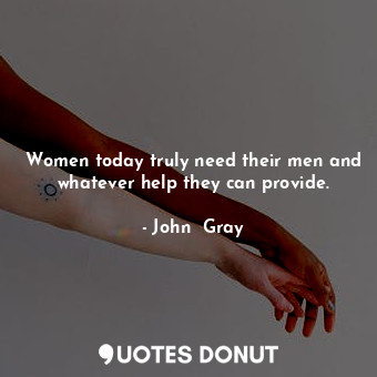  Women today truly need their men and whatever help they can provide.... - John  Gray - Quotes Donut