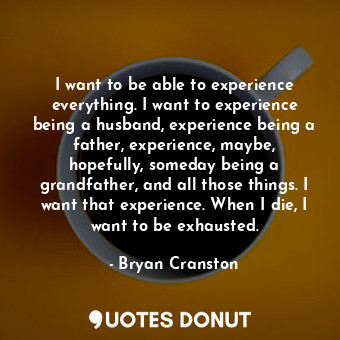  I want to be able to experience everything. I want to experience being a husband... - Bryan Cranston - Quotes Donut