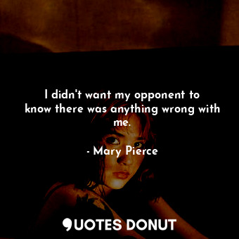  I didn&#39;t want my opponent to know there was anything wrong with me.... - Mary Pierce - Quotes Donut