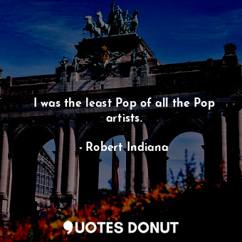  I was the least Pop of all the Pop artists.... - Robert Indiana - Quotes Donut