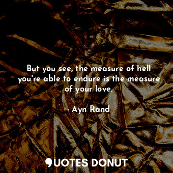 But you see, the measure of hell you're able to endure is the measure of your love.