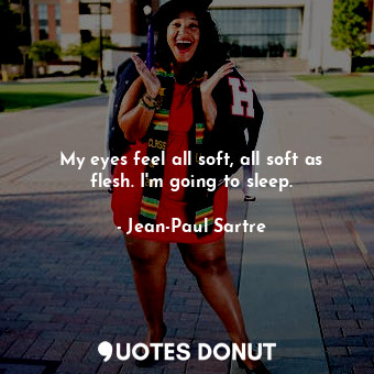  My eyes feel all soft, all soft as flesh. I'm going to sleep.... - Jean-Paul Sartre - Quotes Donut