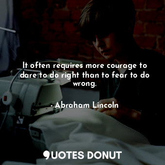 It often requires more courage to dare to do right than to fear to do wrong.