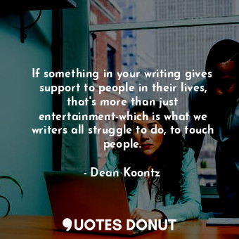 If something in your writing gives support to people in their lives, that&#39;s more than just entertainment-which is what we writers all struggle to do, to touch people.