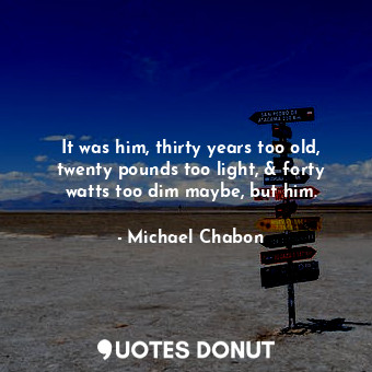  It was him, thirty years too old, twenty pounds too light, &amp; forty watts too... - Michael Chabon - Quotes Donut