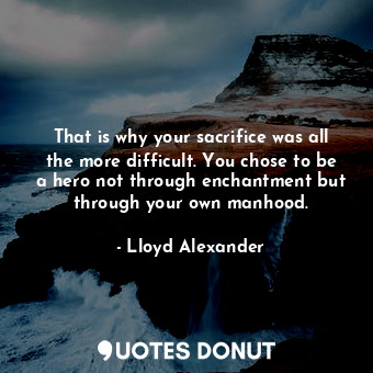  That is why your sacrifice was all the more difficult. You chose to be a hero no... - Lloyd Alexander - Quotes Donut