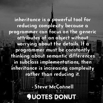 inheritance is a powerful tool for reducing complexity because a programmer can focus on the generic attributes of an object without worrying about the details. If a programmer must be constantly thinking about semantic differences in subclass implementations, then inheritance is increasing complexity rather than reducing it.