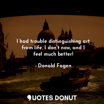  I had trouble distinguishing art from life. I don&#39;t now, and I feel much bet... - Donald Fagen - Quotes Donut