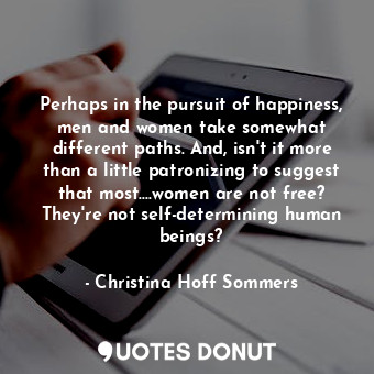 Perhaps in the pursuit of happiness, men and women take somewhat different paths. And, isn't it more than a little patronizing to suggest that most....women are not free? They're not self-determining human beings?