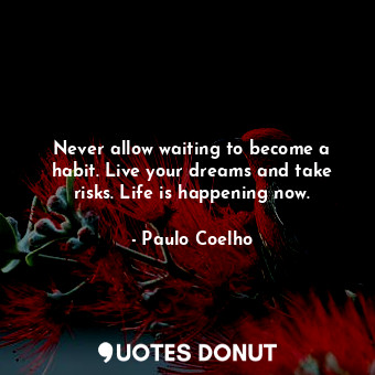 Never allow waiting to become a habit. Live your dreams and take risks. Life is happening now.