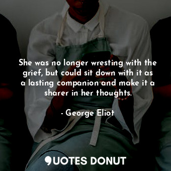  She was no longer wresting with the grief, but could sit down with it as a lasti... - George Eliot - Quotes Donut