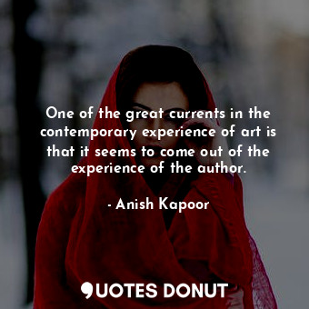  One of the great currents in the contemporary experience of art is that it seems... - Anish Kapoor - Quotes Donut