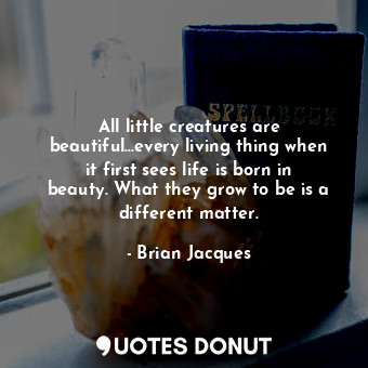  All little creatures are beautiful...every living thing when it first sees life ... - Brian Jacques - Quotes Donut