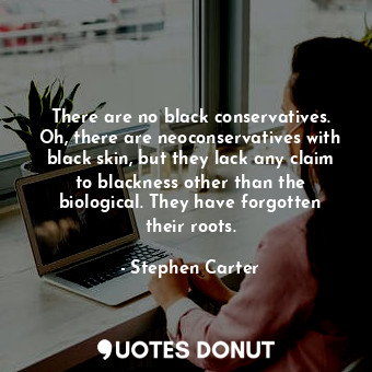 There are no black conservatives. Oh, there are neoconservatives with black skin, but they lack any claim to blackness other than the biological. They have forgotten their roots.