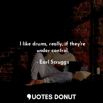  I like drums, really, if they&#39;re under control.... - Earl Scruggs - Quotes Donut