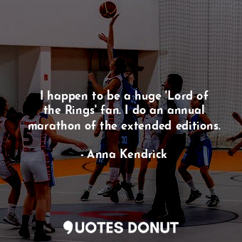  I happen to be a huge &#39;Lord of the Rings&#39; fan. I do an annual marathon o... - Anna Kendrick - Quotes Donut