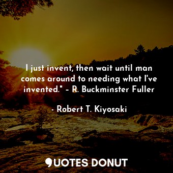  I just invent, then wait until man comes around to needing what I've invented." ... - Robert T. Kiyosaki - Quotes Donut