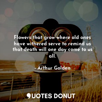  Flowers that grow where old ones have withered serve to remind us that death wil... - Arthur Golden - Quotes Donut