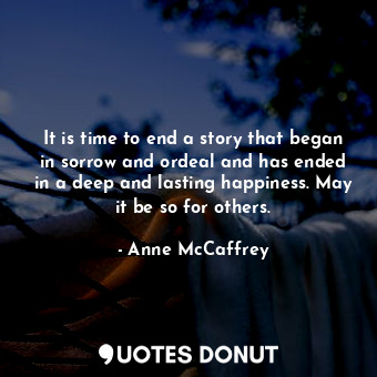  It is time to end a story that began in sorrow and ordeal and has ended in a dee... - Anne McCaffrey - Quotes Donut